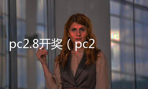 pc2.8开奖（pc28开奖官网历史） 